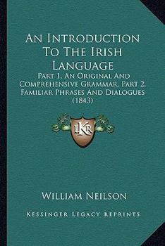 Paperback An Introduction To The Irish Language: Part 1, An Original And Comprehensive Grammar, Part 2, Familiar Phrases And Dialogues (1843) Book