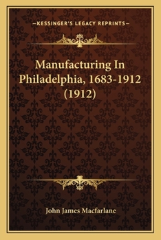 Manufacturing in Philadelphia, 1683-1912: With Photographs of Some of the Leading Industrial Establishments