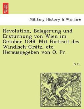 Revolution, Belagerung und Erstürnung von Wien im October 1848. Mit Portrait des Windisch-Grätz, etc. Herausgegeben von O. Fr.