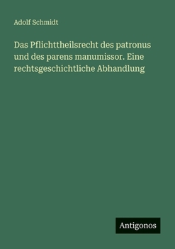 Das Pflichttheilsrecht des patronus und des parens manumissor. Eine rechtsgeschichtliche Abhandlung (German Edition)