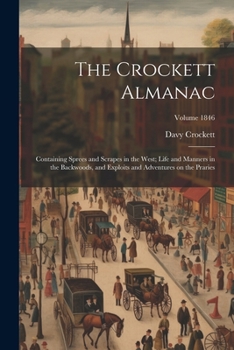 Paperback The Crockett Almanac: Containing Sprees and Scrapes in the West; Life and Manners in the Backwoods, and Exploits and Adventures on the Prari Book