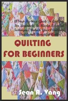 Paperback Quilting for Beginners: A Step-By-Step Guide To Quilting For Beginners To Master Essential Techniques, Unlock Your Creativity, And Create Beau Book