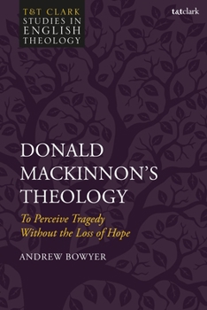 Donald MacKinnon's Theology: To Perceive Tragedy Without the Loss of Hope (T&T Clark Studies in English Theology)