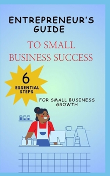 ENTREPRENEUR'S GUIDE TO SMALL BUSINESS SUCCESS 6 ESSENTIAL STEPS FOR SMALL BUSINESS GROWTH