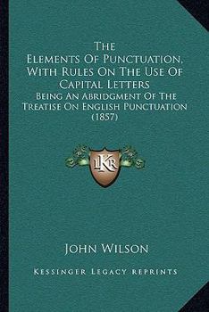 The Elements of Punctuation: With Rules on the Use of Capital Letters: Being an Abridgement of the Treatise on English Punctuation.: Prepared for Schools