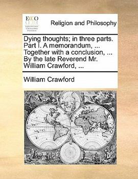 Paperback Dying Thoughts; In Three Parts. Part I. a Memorandum, ... Together with a Conclusion, ... by the Late Reverend Mr. William Crawford, ... Book