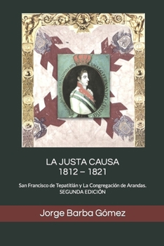 Paperback La Justa Causa 1812 - 1821: San Francisco de Tepatitlán y La Congregación de Arandas. SEGUNDA EDICIÓN [Spanish] Book