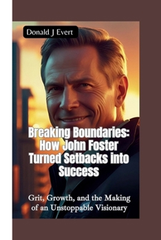 BREAKING BOUNDARIES—HOW JOHN FOSTER TURNED SETBACKS INTO SUCCESS: Grit, Growth, and the Making of an Unstoppable Visionary