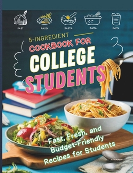 5-Ingredient Cookbook for College Students : Fast, Fresh, and Budget-Friendly Recipes for Students