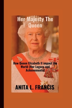Her Majesty The Queen: How Queen Elizabeth II impact the World (Her Legacy and Achievements)