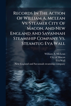 Records In The Action Of William A. Mclean Vs. Steamer City Of Macon, And New England And Savannah Steamship Company Vs. Steamtug Eva Wall...