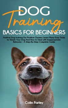 Hardcover Dog Training Basics For Beginners: Positive Dog training For Positive Owners - Learn Many Easy Tricks to Teach Your Dog And How to Deal with Inappropr Book