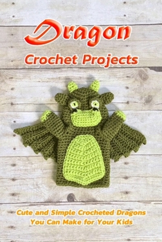Dragon Crochet Projects: Cute and Simple Crocheted Dragons You Can Make for Your Kids: Amigurumi Dragon Crochet