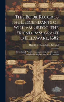 This Book Records the Descendants of William Gregg, the Friend Immigrant to Delaware, 1682: From Which Nucleus Disseminated Nests of Greggs to Pennsylvania, Virginia, and North Carolina