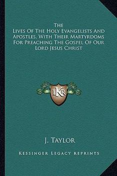 Paperback The Lives Of The Holy Evangelists And Apostles, With Their Martyrdoms For Preaching The Gospel Of Our Lord Jesus Christ Book