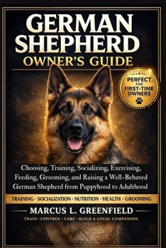 GERMAN SHEPHERD OWNER’S GUIDE: Choosing, Training, Socializing, Exercising, Feeding, Grooming, and Raising a Well-Behaved German Shepherd from Puppyhood to Adulthood