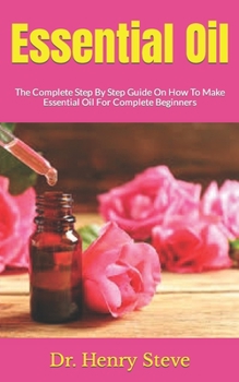 Paperback Essential Oil: The Complete Step By Step Guide On How To Make Essential Oil For Complete Beginners Book