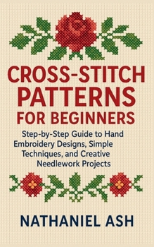 Paperback Cross-Stitch Patterns for Beginners: Step-by-Step Guide to Hand Embroidery Designs, Simple Techniques, and Creative Needlework Projects Book