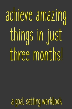 Achieve Amazing Things In Just Three Months! A Goal Setting Workbook: Take the Challenge! Write your Goals Daily for 3 months and Achieve Your Dreams Life!