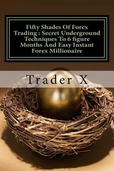 Paperback Fifty Shades Of Forex Trading: Secret Underground Techniques To 6 figure Months And Easy Instant Forex Millionaire: Escape 9-5, Live Anywhere, Join T Book