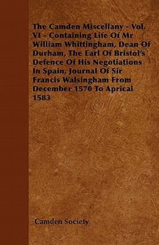 The Camden Miscellany - Vol. VI - Containing Life of MR William Whittingham, Dean of Durham, the Earl of Bristol's Defence of His Negotiations in Spain, Journal of Sir Francis Walsingham from December