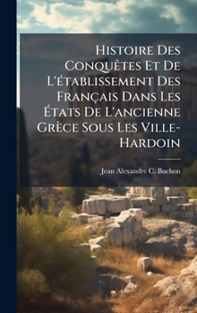 Histoire Des ConquÃates Et De L'Ã(c)tablissement Des Français Dans Les Ã tats De L'ancienne Grèce Sous Les Ville-Hardoin (French Edition)