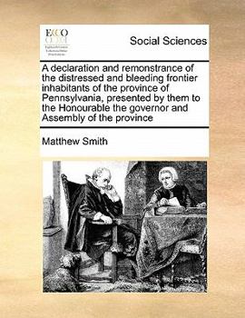 Paperback A Declaration and Remonstrance of the Distressed and Bleeding Frontier Inhabitants of the Province of Pennsylvania, Presented by Them to the Honourabl Book