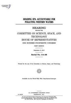 Holding EPA accountable for polluting western waters : hearing before the Committee on Science, Space, and Technology, House of Representatives, One ... Congress, first session, September 9, 2015.