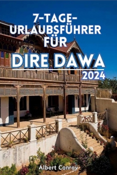 7-Tage- Urlaubsführer Für Dire Dawa 2024: Unverzichtbarer Reisebegleiter zu Äthiopiens verborgenem Juwel und Tor zu kultureller Fusion, historischer P