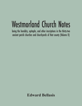 Westmorland Church Notes: Being the Heraldry, Epitaphs, and Other Inscriptions in the Thirty-Two Ancient Parish Churches and Churchyards of That County; Volume 2
