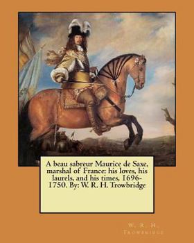 Paperback A beau sabreur Maurice de Saxe, marshal of France: his loves, his laurels, and his times, 1696-1750. By: W. R. H. Trowbridge Book