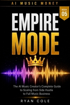 AI Music Money: Empire Mode: The AI Music Creator's Complete Guide to Scaling from Side Hustle to Full Music Business (AI Music Money Series)