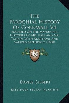 Paperback The Parochial History Of Cornwall V4: Founded On The Manuscript Histories Of Mr. Hals And Mr. Tonkin, With Additions And Various Appendices (1838) Book