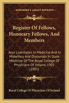 Register Of Fellows, Honorary Fellows, And Members: Also Licentiates In Medicine And In Midwifery And Diplomats In State Medicine Of The Royal College Of Physicians Of Ireland, 1901