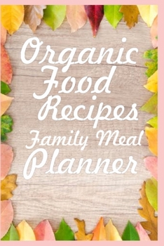 Organic Food Recipes Family Meal Planner: A Blank Organic Family Meal Planner to Record All Organic Meal Plan; Breakfast, Lunch and Dinner