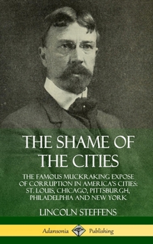 Hardcover The Shame of the Cities: The Famous Muckraking Expose of Corruption in America's Cities: St. Louis, Chicago, Pittsburgh, Philadelphia and New Y Book