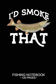I'd Smoke That Fishing Notebook 120 Pages: 6"x 9'' Blank Paper Fishing Notebook Cool Freshwater Game Fish Saltwater Fly Fishes Journal Composition Notebook Notes Day Planner Notepad