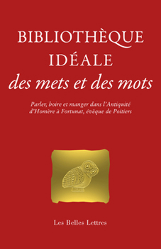 Bibliotheque Ideale Des Mets Et Des Mots: Parler, Boire Et Manger Dans l'Antiquite, d'Homere a Fortunat, Eveque de Poitiers