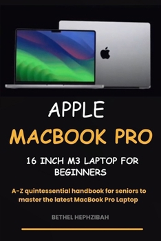 APPLE MACBOOK PRO 16 INCH M3 LAPTOP: FOR BEGINNERS: A-Z quintessential handbook for Seniors to master the latest MacBook Pro Laptop