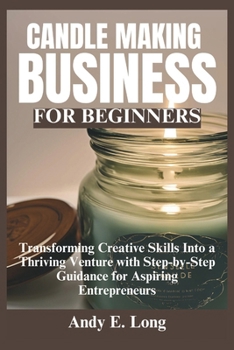 CANDLE MAKING BUSINESS FOR BEGINNERS: Transforming Creative Skills Into a Thriving Venture with Step-by-Step Guidance for Aspiring Entrepreneurs (The Entrepreneur’s Profit Playbook)