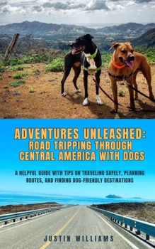Adventures Unleashed: Road Tripping through Central America with Dogs: A Helpful Guide with Tips on Traveling Safely, Planning Routes, and Finding Dog-Friendly Destinations