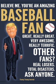 Paperback Funny Trump Journal - Believe Me. You're An Amazing Baseball Fan Great, Really Great. Very Awesome. Really Terrific. Other Fans? Total Disasters. Ask Book