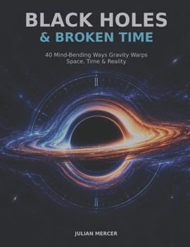 BLACK HOLES & BROKEN TIME: 40 Mind-Bending Ways Gravity Warps Space, Time & Reality