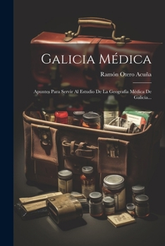 Galicia Médica: Apuntes Para Servir Al Estudio De La Geografía Médica De Galicia...