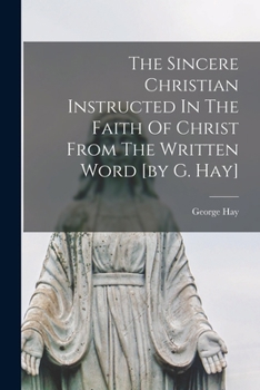 Paperback The Sincere Christian Instructed In The Faith Of Christ From The Written Word [by G. Hay] Book