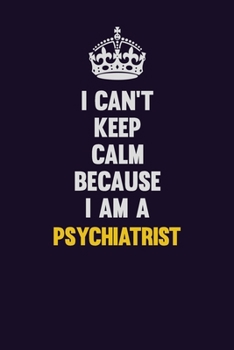 Paperback I Can't Keep Calm Because I Am A Psychiatrist: Motivational and inspirational career blank lined gift notebook with matte finish Book