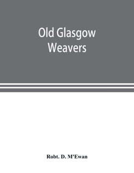 Old Glasgow Weavers: Being Records of the Incorporation of Weavers With Eight Illustrations