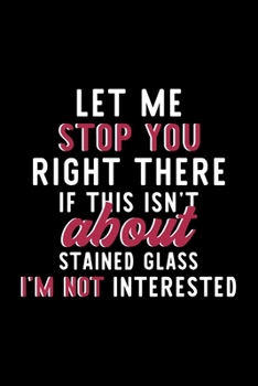 Let Me Stop You Right There If This Isn't About Stained Glass I'm Not Interested: Notebook for Stained Glass Lover | Great Christmas & Birthday Gift ... Glass Fan Diary | 120 pages 6x9 inches