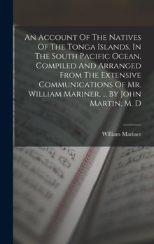 Hardcover An Account Of The Natives Of The Tonga Islands, In The South Pacific Ocean. Compiled And Arranged From The Extensive Communications Of Mr. William Mar Book