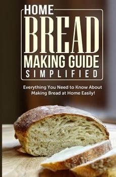 Paperback Home Bread Making Guide Simplified: Everything You Need To Know About Making Bread At Home Easily! Book